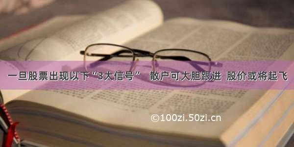 一旦股票出现以下“3大信号”   散户可大胆跟进  股价或将起飞