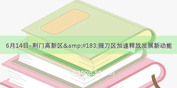 6月14日-荆门高新区&#183;掇刀区加速释放发展新动能