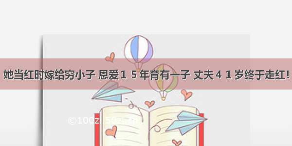 她当红时嫁给穷小子 恩爱１５年育有一子 丈夫４１岁终于走红！