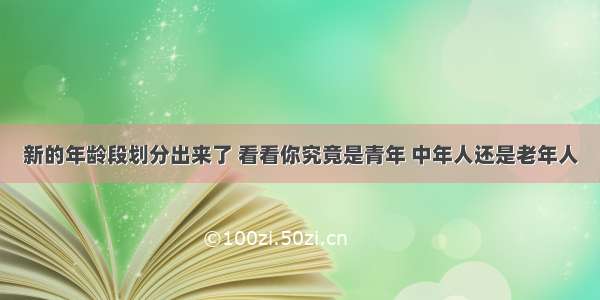 新的年龄段划分出来了 看看你究竟是青年 中年人还是老年人