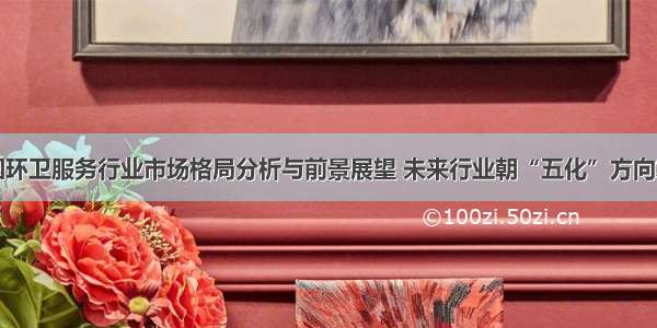 中国环卫服务行业市场格局分析与前景展望 未来行业朝“五化”方向发展