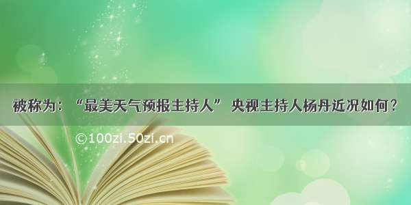 被称为：“最美天气预报主持人” 央视主持人杨丹近况如何？