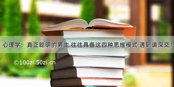 心理学：真正聪明的男生 往往具备这四种思维模式 遇到请深交！