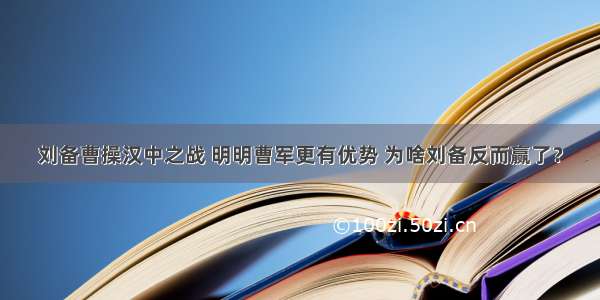 刘备曹操汉中之战 明明曹军更有优势 为啥刘备反而赢了？