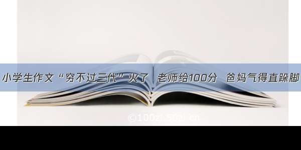 小学生作文“穷不过三代”火了  老师给100分  爸妈气得直跺脚