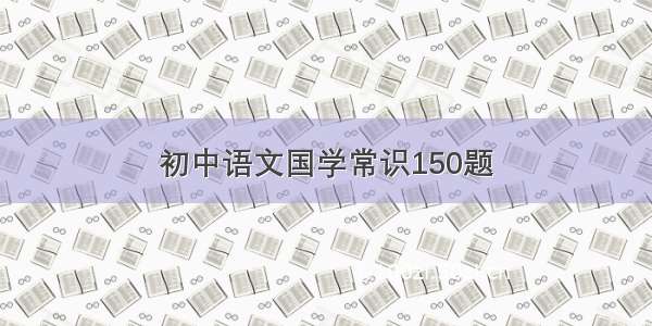 初中语文国学常识150题