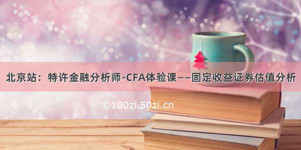 北京站：特许金融分析师-CFA体验课——固定收益证券估值分析