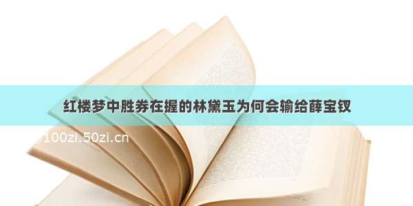 红楼梦中胜券在握的林黛玉为何会输给薛宝钗