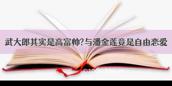 武大郎其实是高富帅?与潘金莲竟是自由恋爱