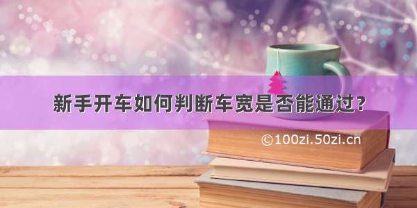 新手开车如何判断车宽是否能通过？