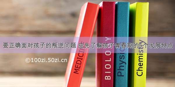 要正确面对孩子的叛逆问题 应先了解孩子青春期的5个发展特点