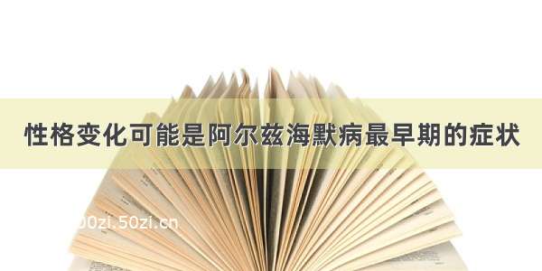 性格变化可能是阿尔兹海默病最早期的症状