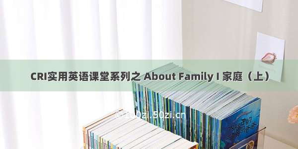 CRI实用英语课堂系列之 About Family I 家庭（上）