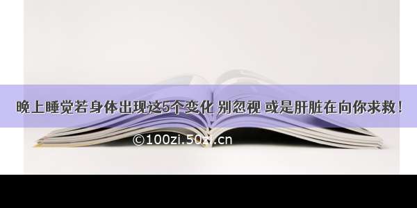 晚上睡觉若身体出现这5个变化 别忽视 或是肝脏在向你求救！