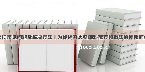 火锅常见问题及解决方法丨为你揭开火锅底料配方和做法的神秘面纱