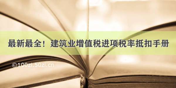 最新最全！建筑业增值税进项税率抵扣手册