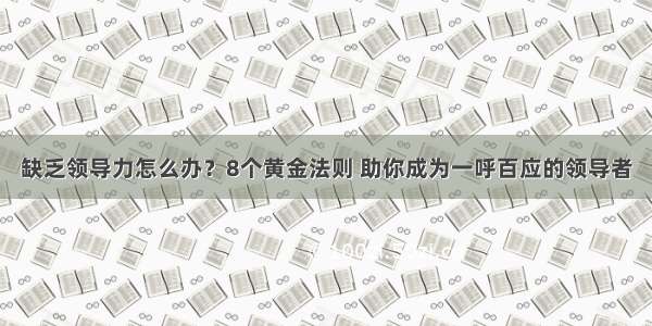 缺乏领导力怎么办？8个黄金法则 助你成为一呼百应的领导者