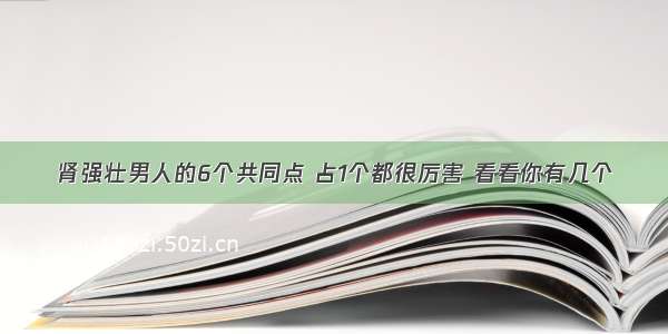 肾强壮男人的6个共同点 占1个都很厉害 看看你有几个