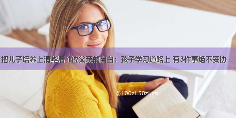 把儿子培养上清华后 1位父亲的自白：孩子学习道路上 有3件事绝不妥协