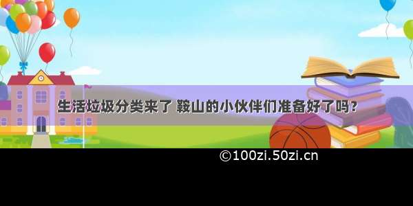 生活垃圾分类来了 鞍山的小伙伴们准备好了吗？