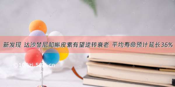 新发现 达沙替尼和槲皮素有望逆转衰老 平均寿命预计延长36%