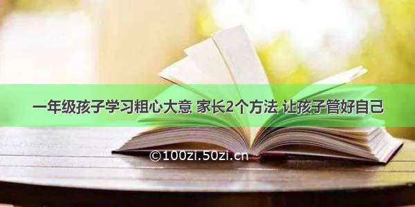 一年级孩子学习粗心大意 家长2个方法 让孩子管好自己