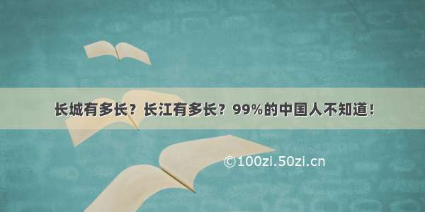 长城有多长？长江有多长？99%的中国人不知道！