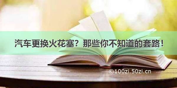 汽车更换火花塞？那些你不知道的套路！