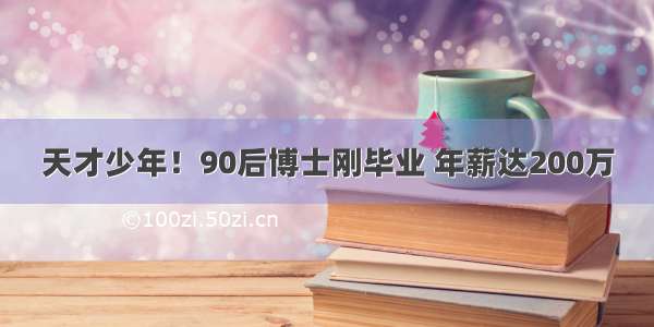 天才少年！90后博士刚毕业 年薪达200万