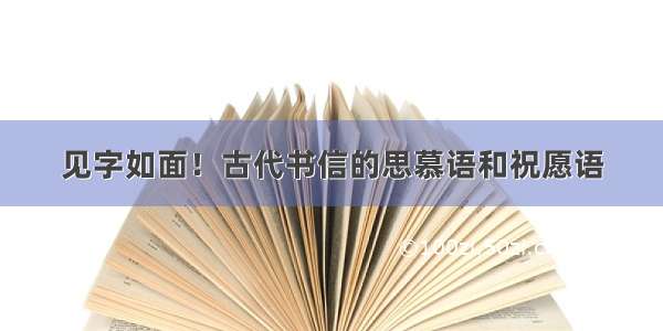 见字如面！古代书信的思慕语和祝愿语