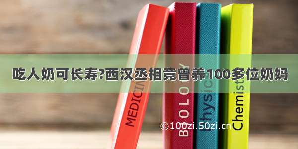 吃人奶可长寿?西汉丞相竟曾养100多位奶妈