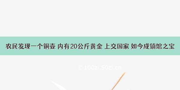 农民发现一个铜壶 内有20公斤黄金 上交国家 如今成镇馆之宝