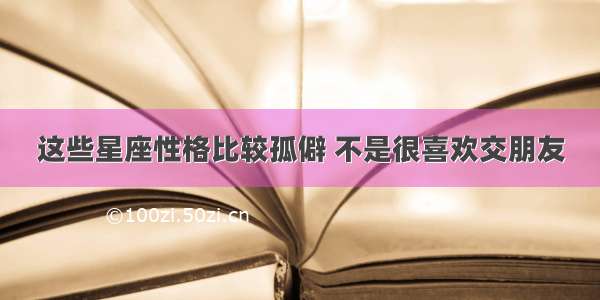 这些星座性格比较孤僻 不是很喜欢交朋友