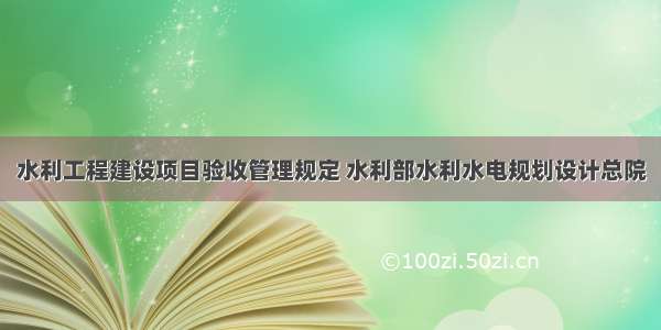 水利工程建设项目验收管理规定 水利部水利水电规划设计总院