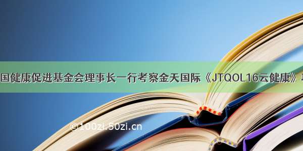 动态 || 中国健康促进基金会理事长一行考察金天国际《JTQOL16云健康》项目基地