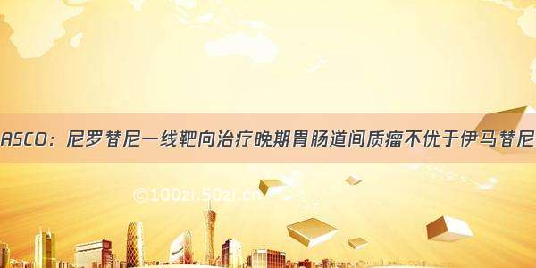 ASCO：尼罗替尼一线靶向治疗晚期胃肠道间质瘤不优于伊马替尼