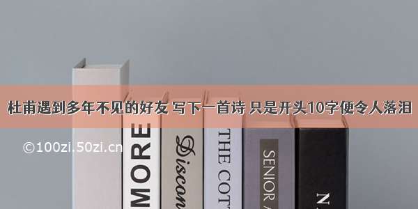 杜甫遇到多年不见的好友 写下一首诗 只是开头10字便令人落泪