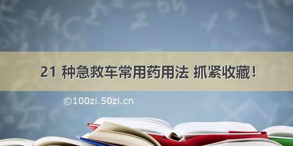 21 种急救车常用药用法 抓紧收藏！