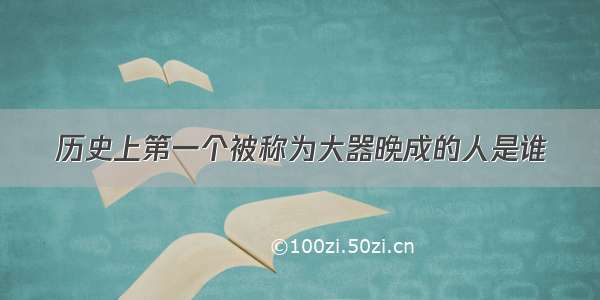 历史上第一个被称为大器晚成的人是谁