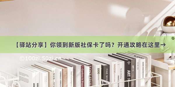 【驿站分享】你领到新版社保卡了吗？开通攻略在这里→