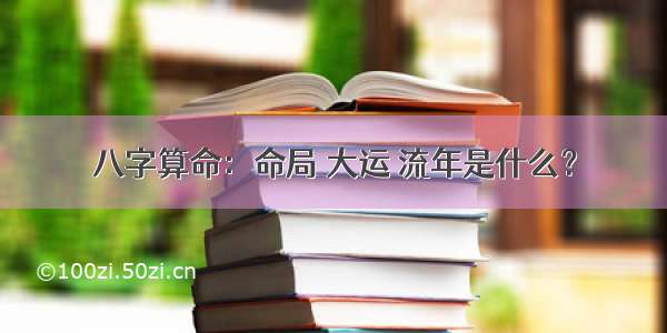 八字算命：命局 大运 流年是什么？