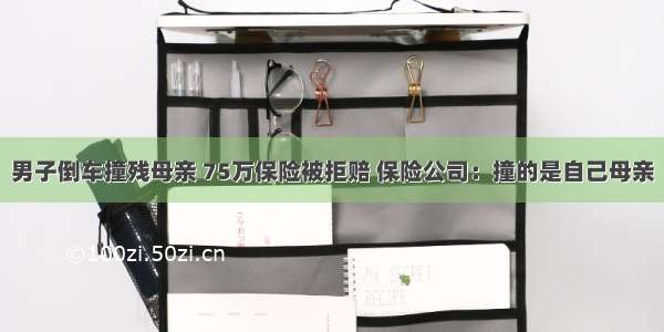 男子倒车撞残母亲 75万保险被拒赔 保险公司：撞的是自己母亲