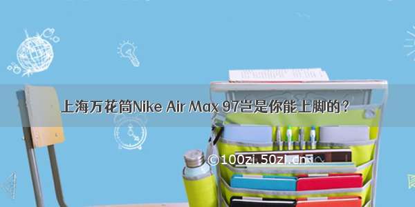 上海万花筒Nike Air Max 97岂是你能上脚的？