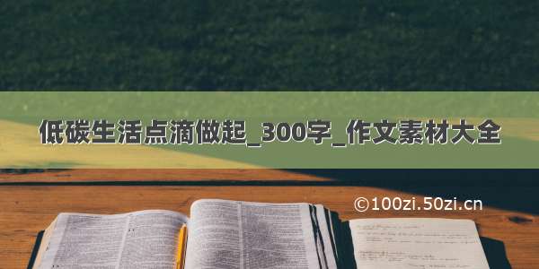 低碳生活点滴做起_300字_作文素材大全