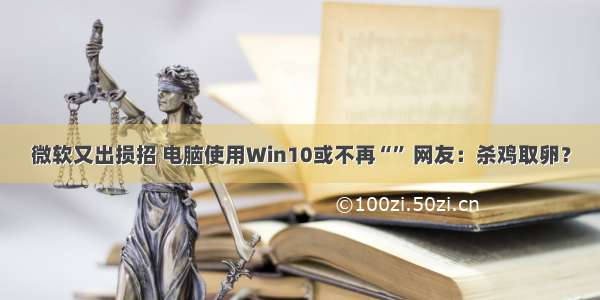 微软又出损招 电脑使用Win10或不再“” 网友：杀鸡取卵？