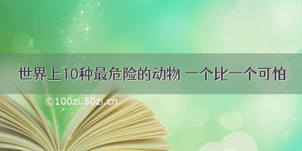 世界上10种最危险的动物 一个比一个可怕