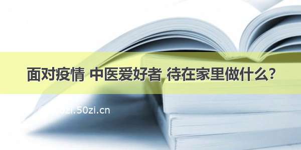 面对疫情 中医爱好者 待在家里做什么？