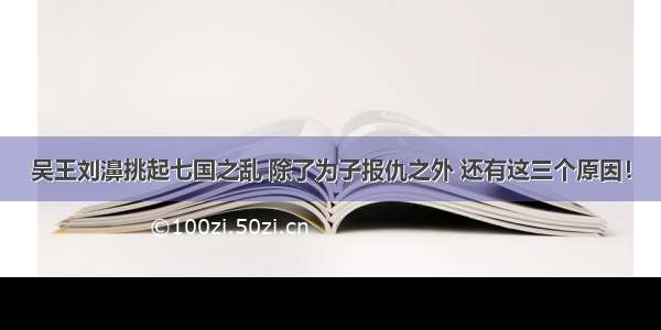 吴王刘濞挑起七国之乱 除了为子报仇之外 还有这三个原因！