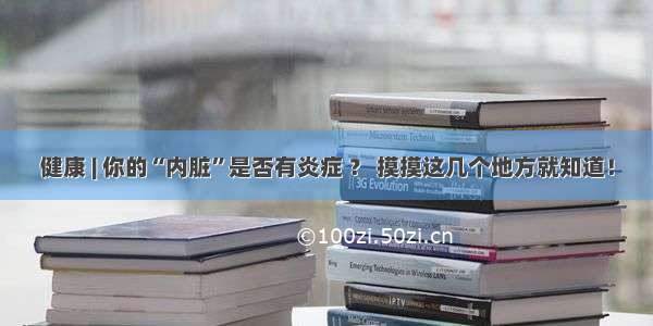 健康 | 你的“内脏”是否有炎症 ？ 摸摸这几个地方就知道！