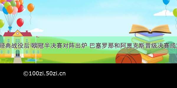 两场经典战役后 欧冠半决赛对阵出炉 巴塞罗那和阿贾克斯晋级决赛成定局？